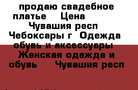  продаю свадебное платье  › Цена ­ 5 000 - Чувашия респ., Чебоксары г. Одежда, обувь и аксессуары » Женская одежда и обувь   . Чувашия респ.